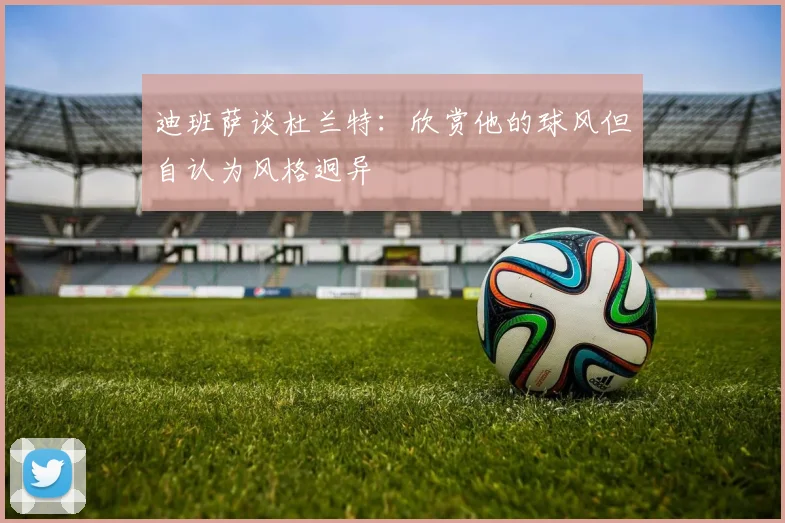 迪班萨谈杜兰特：欣赏他的球风但自认为风格迥异