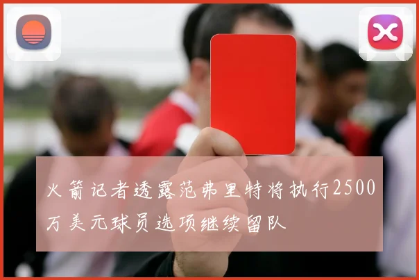 火箭记者透露范弗里特将执行2500万美元球员选项继续留队