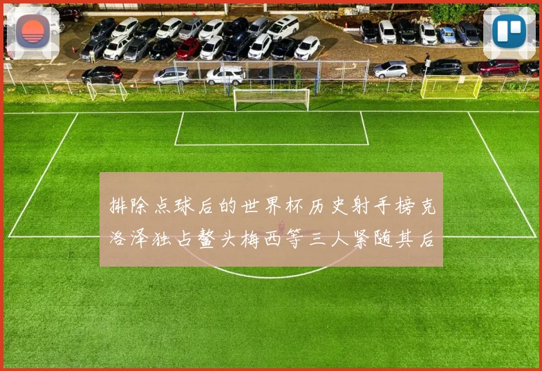 排除点球后的世界杯历史射手榜克洛泽独占鳌头梅西等三人紧随其后