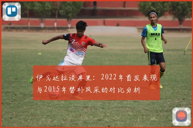 伊戈达拉谈库里：2022年首发表现与2015年替补风采的对比分析