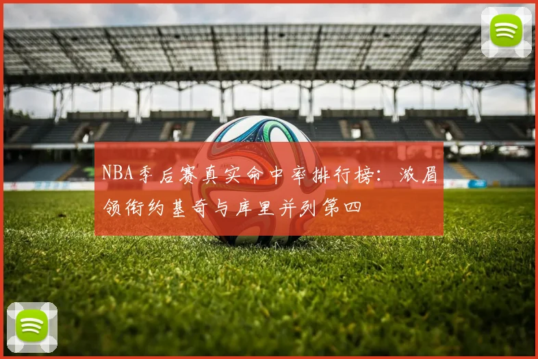 NBA季后赛真实命中率排行榜：浓眉领衔约基奇与库里并列第四