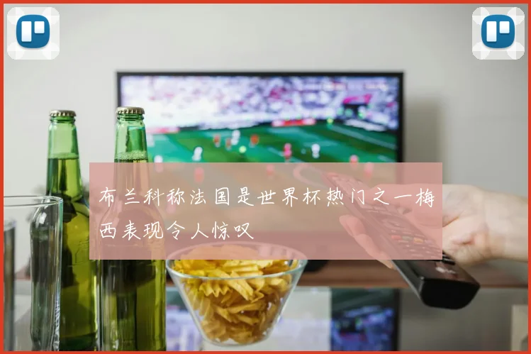 布兰科称法国是世界杯热门之一梅西表现令人惊叹