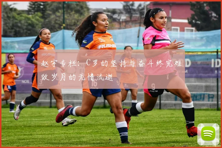 赵宇专栏：C罗的坚持与奋斗终究难敌岁月的无情流逝