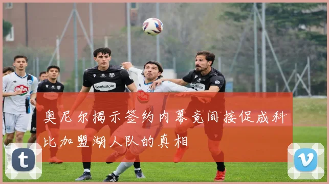 奥尼尔揭示签约内幕竟间接促成科比加盟湖人队的真相