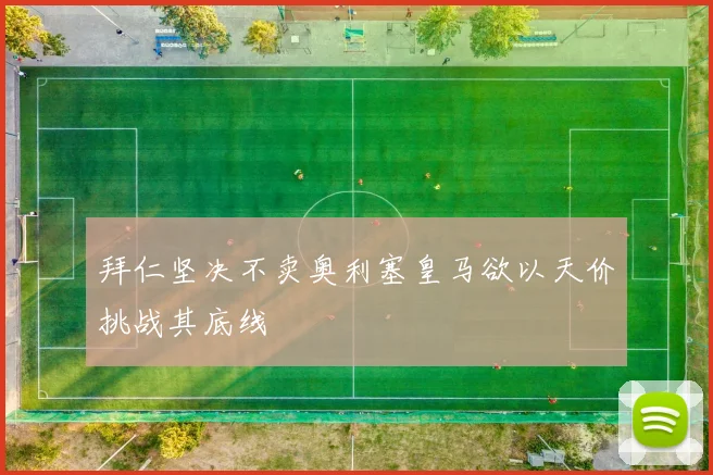 拜仁坚决不卖奥利塞皇马欲以天价挑战其底线