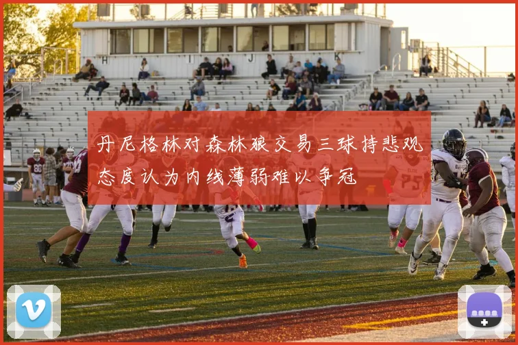 丹尼格林对森林狼交易三球持悲观态度认为内线薄弱难以争冠