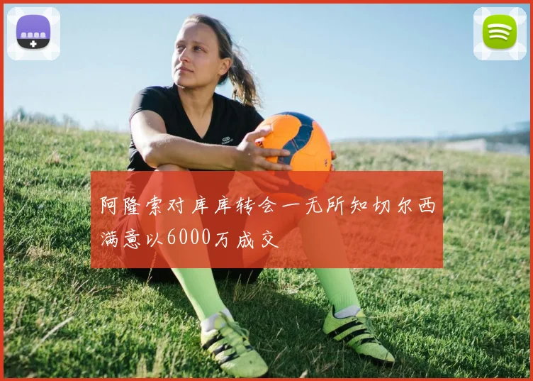 阿隆索对库库转会一无所知切尔西满意以6000万成交