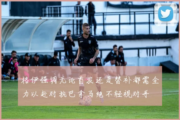 格伊强调无论首发还是替补都需全力以赴对抗巴拿马绝不轻视对手