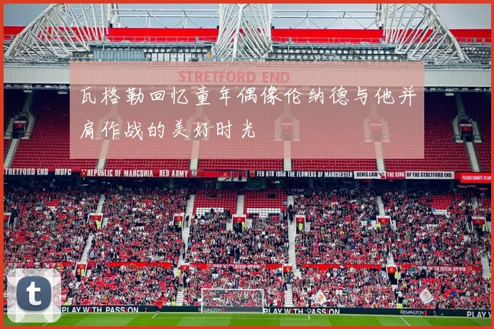 瓦格勒回忆童年偶像伦纳德与他并肩作战的美好时光