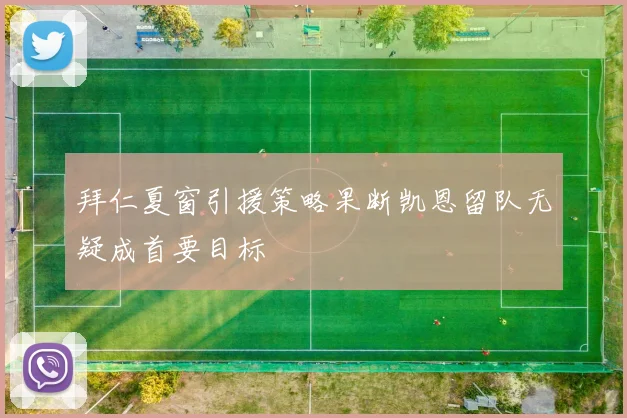 拜仁夏窗引援策略果断凯恩留队无疑成首要目标