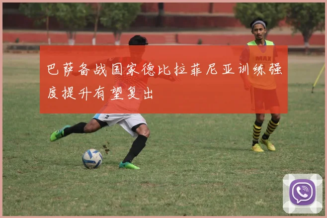 巴萨备战国家德比拉菲尼亚训练强度提升有望复出