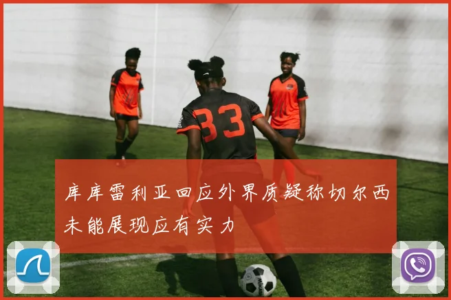 库库雷利亚回应外界质疑称切尔西未能展现应有实力