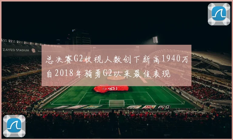 总决赛G2收视人数创下新高1940万自2018年骑勇G2以来最佳表现
