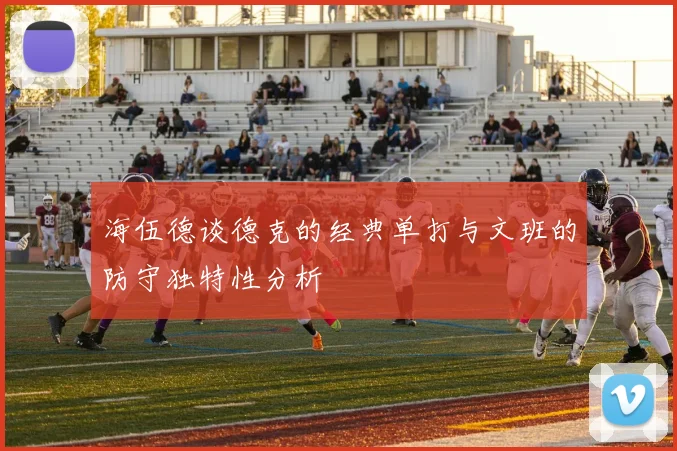 海伍德谈德克的经典单打与文班的防守独特性分析