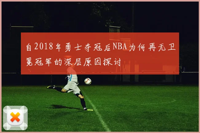 自2018年勇士夺冠后NBA为何再无卫冕冠军的深层原因探讨